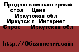 Продаю компьютерный стол. › Цена ­ 9 000 - Иркутская обл., Иркутск г. Интернет » Спрос   . Иркутская обл.